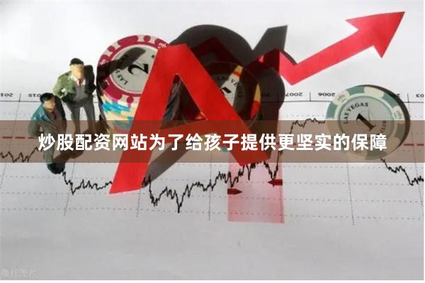 炒股配资网站为了给孩子提供更坚实的保障