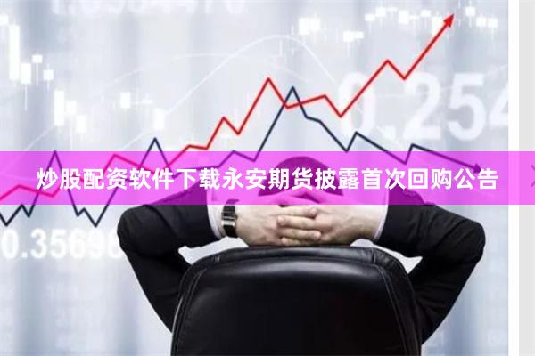 炒股配资软件下载永安期货披露首次回购公告