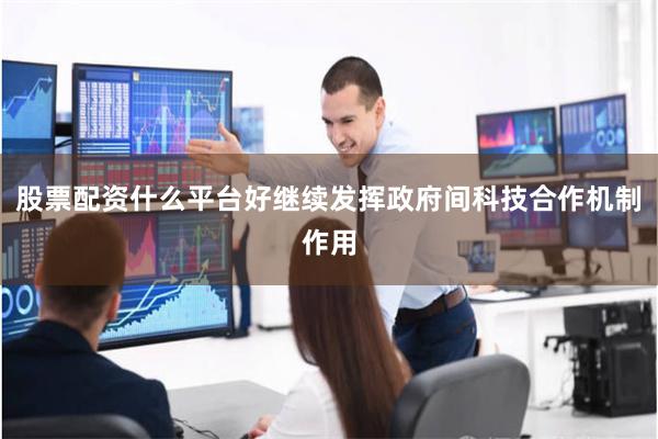 股票配资什么平台好继续发挥政府间科技合作机制作用