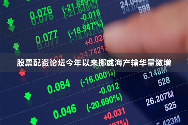 股票配资论坛今年以来挪威海产输华量激增