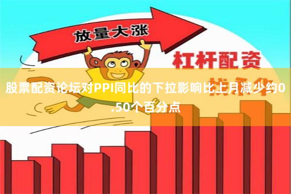 股票配资论坛对PPI同比的下拉影响比上月减少约0.50个百分点