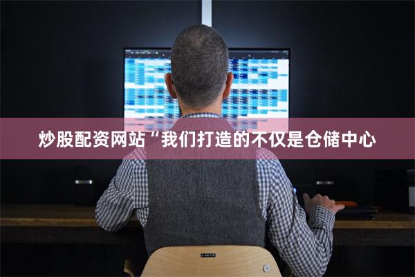 炒股配资网站“我们打造的不仅是仓储中心