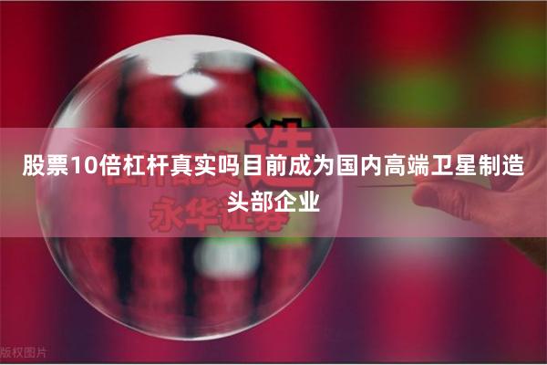 股票10倍杠杆真实吗目前成为国内高端卫星制造头部企业
