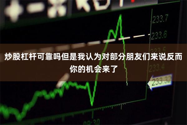 炒股杠杆可靠吗但是我认为对部分朋友们来说反而你的机会来了