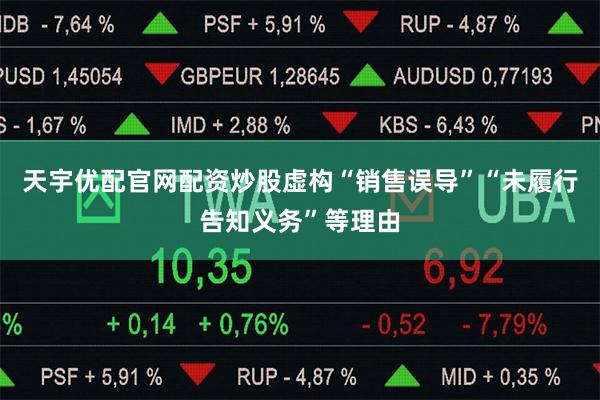 天宇优配官网配资炒股虚构“销售误导”“未履行告知义务”等理由