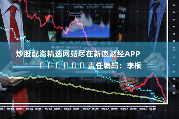 炒股配资精选网站尽在新浪财经APP            						责任编辑：李桐