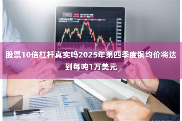 股票10倍杠杆真实吗2025年第四季度铜均价将达到每吨1万美元