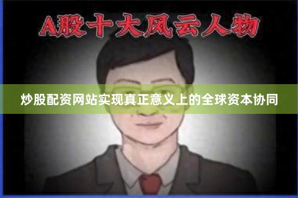 炒股配资网站实现真正意义上的全球资本协同