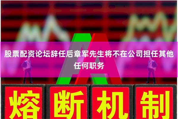 股票配资论坛辞任后章军先生将不在公司担任其他任何职务