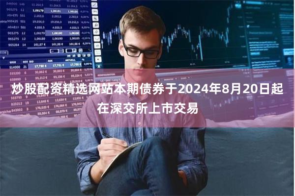 炒股配资精选网站本期债券于2024年8月20日起在深交所上市交易