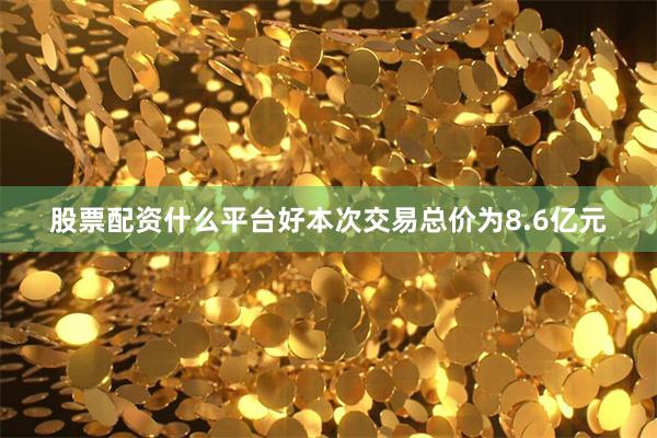 股票配资什么平台好本次交易总价为8.6亿元