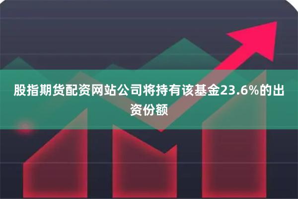 股指期货配资网站公司将持有该基金23.6%的出资份额