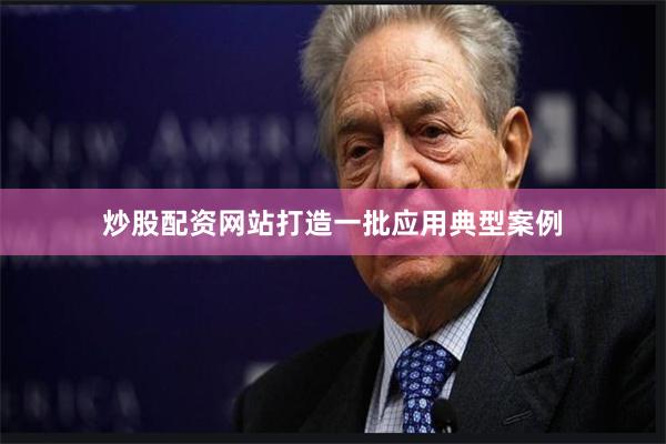 炒股配资网站打造一批应用典型案例