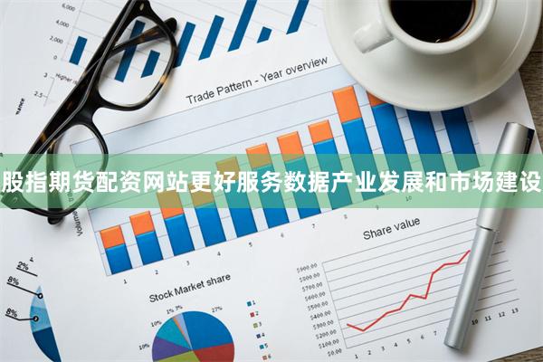 股指期货配资网站更好服务数据产业发展和市场建设