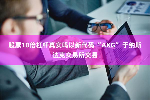 股票10倍杠杆真实吗以新代码 “AXG” 于纳斯达克交易所交易