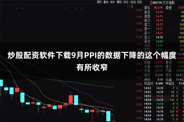 炒股配资软件下载9月PPI的数据下降的这个幅度有所收窄