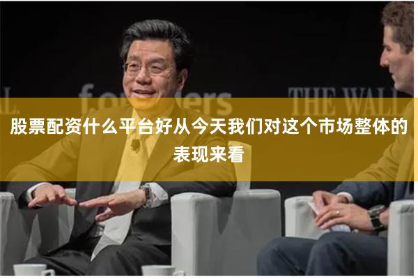 股票配资什么平台好从今天我们对这个市场整体的表现来看
