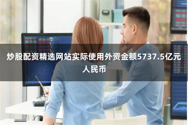 炒股配资精选网站实际使用外资金额5737.5亿元人民币