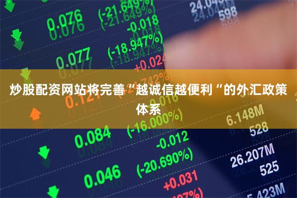 炒股配资网站将完善“越诚信越便利“的外汇政策体系