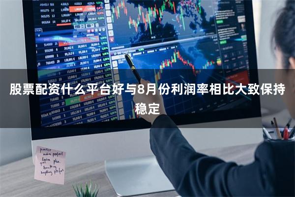 股票配资什么平台好与8月份利润率相比大致保持稳定