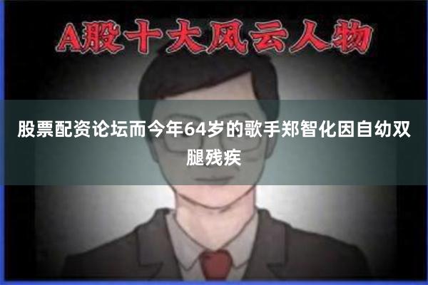 股票配资论坛而今年64岁的歌手郑智化因自幼双腿残疾