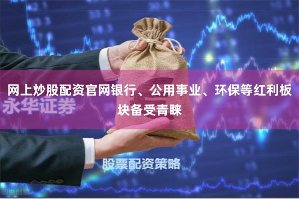 网上炒股配资官网银行、公用事业、环保等红利板块备受青睐