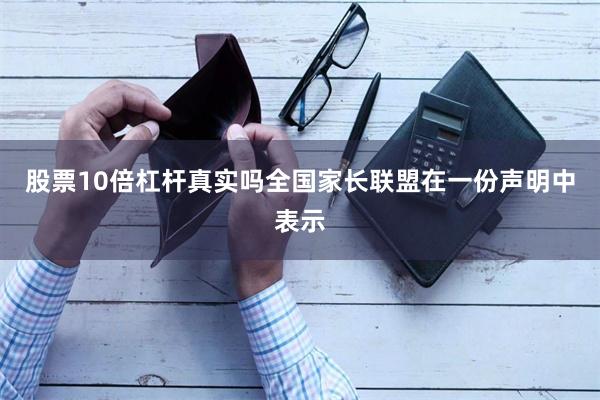 股票10倍杠杆真实吗全国家长联盟在一份声明中表示