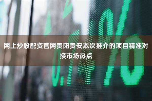 网上炒股配资官网贵阳贵安本次推介的项目精准对接市场热点