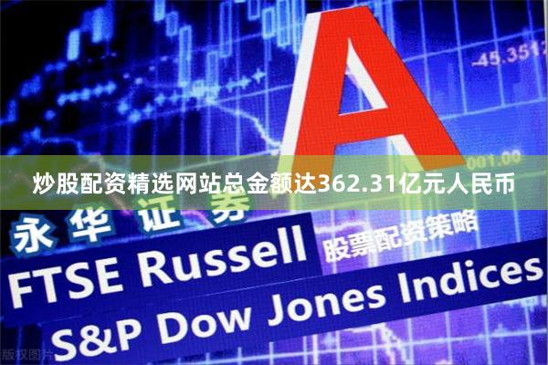 炒股配资精选网站总金额达362.31亿元人民币