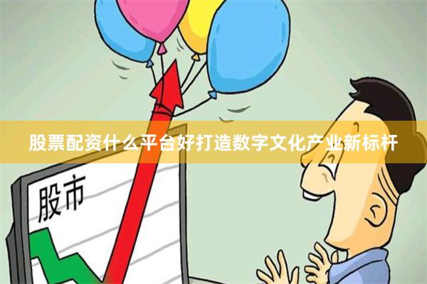 股票配资什么平台好打造数字文化产业新标杆