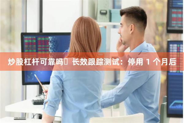 炒股杠杆可靠吗・长效跟踪测试:停用 1 个月后