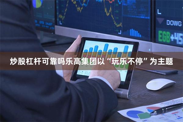 炒股杠杆可靠吗乐高集团以“玩乐不停”为主题