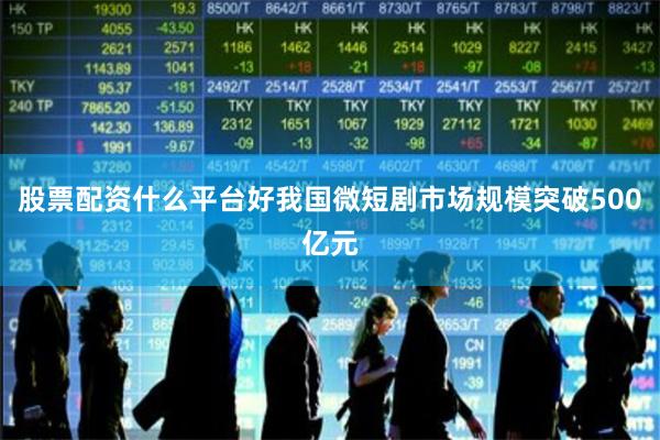 股票配资什么平台好我国微短剧市场规模突破500亿元