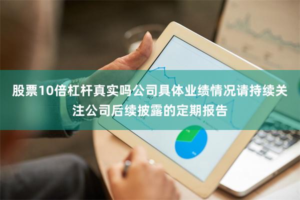 股票10倍杠杆真实吗公司具体业绩情况请持续关注公司后续披露的定期报告